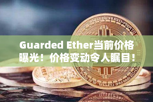 Guarded Ether当前价格曝光！价格变动令人瞩目！