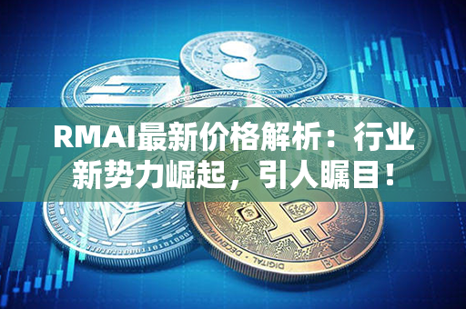 RMAI最新价格解析：行业新势力崛起，引人瞩目！