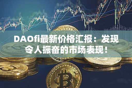 DAOfi最新价格汇报：发现令人振奋的市场表现！