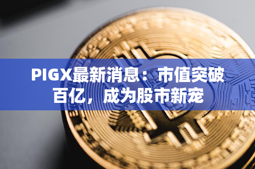 PIGX最新消息：市值突破百亿，成为股市新宠