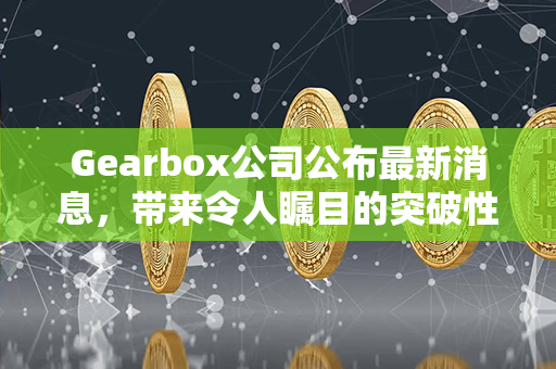 Gearbox公司公布最新消息，带来令人瞩目的突破性进展！