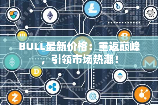 BULL最新价格：重返巅峰，引领市场热潮！