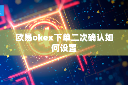 欧易okex下单二次确认如何设置