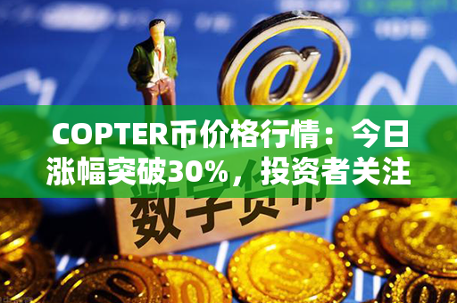 COPTER币价格行情：今日涨幅突破30%，投资者关注度急剧上升！