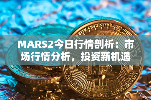 MARS2今日行情剖析：市场行情分析，投资新机遇