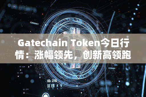 Gatechain Token今日行情：涨幅领先，创新高领跑市场！