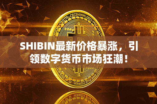 SHIBIN最新价格暴涨，引领数字货币市场狂潮！