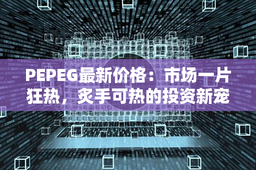 PEPEG最新价格：市场一片狂热，炙手可热的投资新宠！