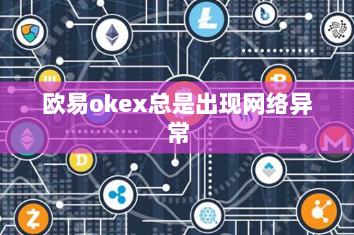 欧易okex总是出现网络异常