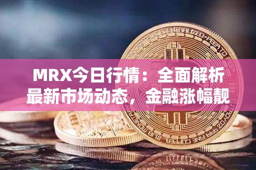 MRX今日行情：全面解析最新市场动态，金融涨幅靓丽再创新纪录！