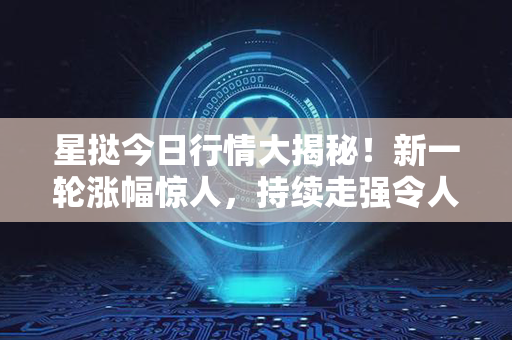 星挞今日行情大揭秘！新一轮涨幅惊人，持续走强令人惊叹！