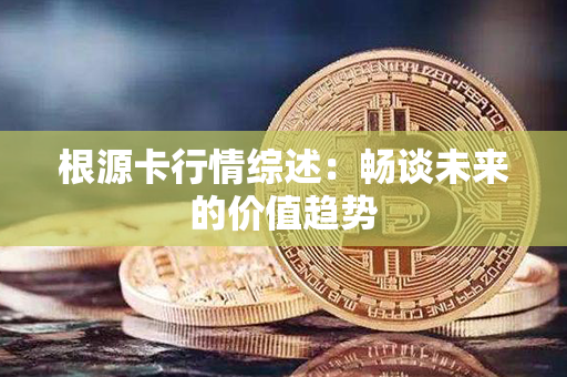 根源卡行情综述：畅谈未来的价值趋势