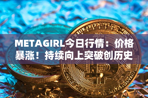 METAGIRL今日行情：价格暴涨！持续向上突破创历史新高！