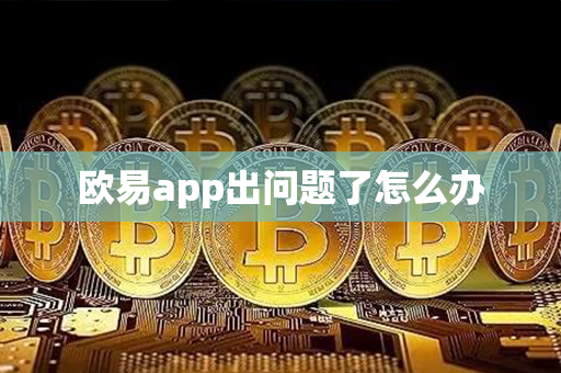 欧易app出问题了怎么办