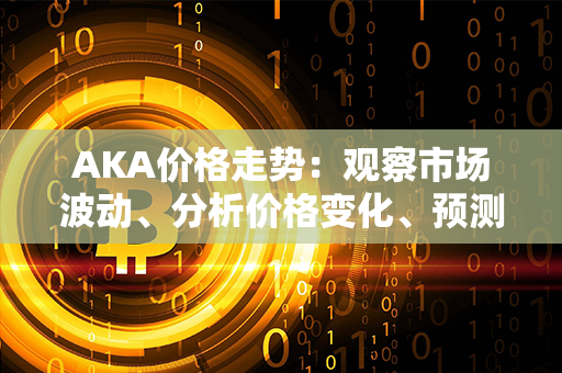 AKA价格走势：观察市场波动、分析价格变化、预测未来发展