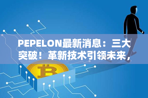 PEPELON最新消息：三大突破！革新技术引领未来，挑战对手抢先布局！