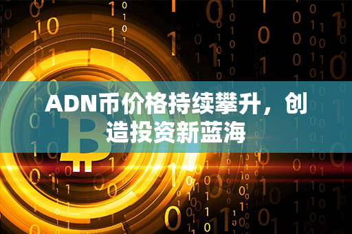 ADN币价格持续攀升，创造投资新蓝海