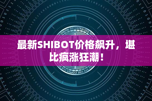 最新SHIBOT价格飙升，堪比疯涨狂潮！