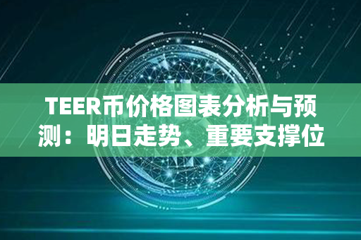 TEER币价格图表分析与预测：明日走势、重要支撑位与关键阻力位解读