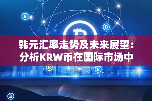 韩元汇率走势及未来展望：分析KRW币在国际市场中的表现和前景