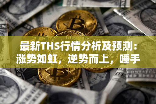 最新THS行情分析及预测：涨势如虹，逆势而上，唾手可得