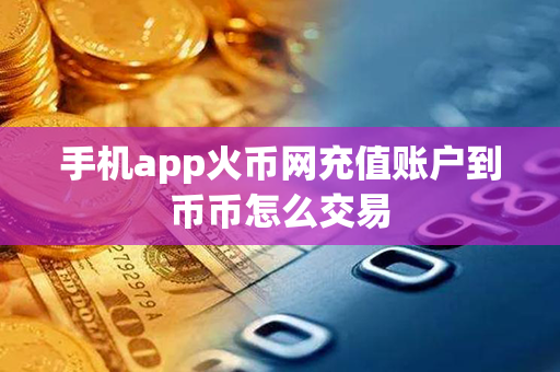 手机app火币网充值账户到币币怎么交易