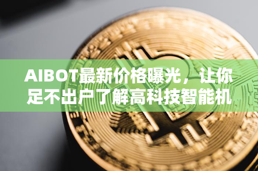 AIBOT最新价格曝光，让你足不出户了解高科技智能机器人的魅力！