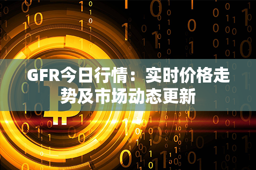 GFR今日行情：实时价格走势及市场动态更新