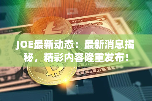 JOE最新动态：最新消息揭秘，精彩内容隆重发布！