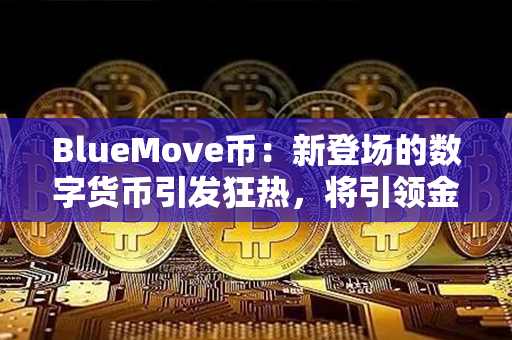 BlueMove币：新登场的数字货币引发狂热，将引领金融变革！