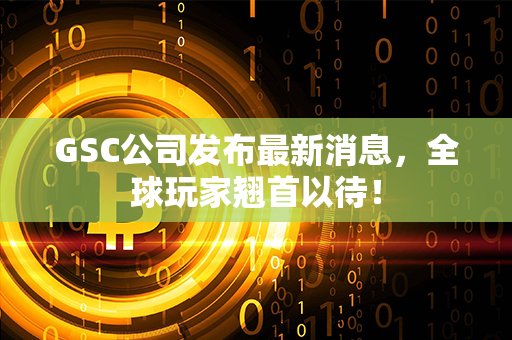 GSC公司发布最新消息，全球玩家翘首以待！