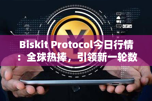 Biskit Protocol今日行情：全球热捧，引领新一轮数字货币潮流！