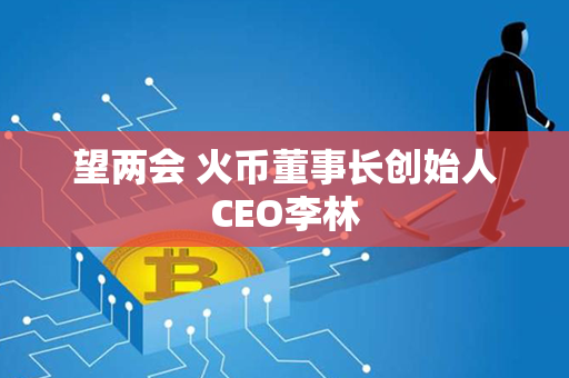 望两会 火币董事长创始人CEO李林