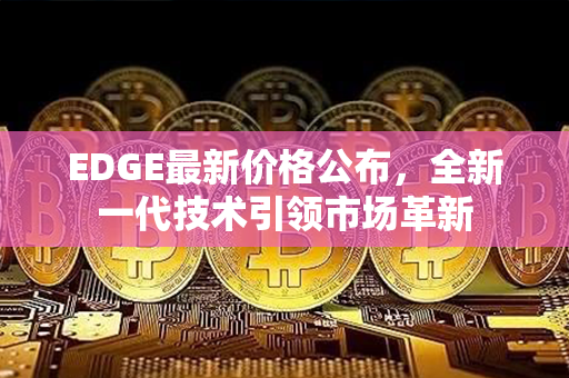 EDGE最新价格公布，全新一代技术引领市场革新