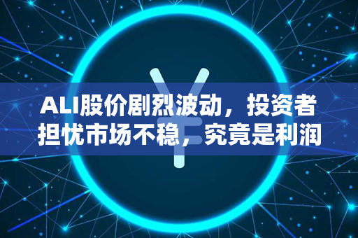 ALI股价剧烈波动，投资者担忧市场不稳，究竟是利润机会还是风险警示？