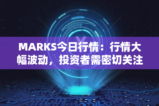 MARKS今日行情：行情大幅波动，投资者需密切关注市场动向