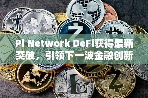 Pi Network DeFi获得最新突破，引领下一波金融创新！