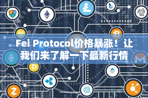 Fei Protocol价格暴涨！让我们来了解一下最新行情