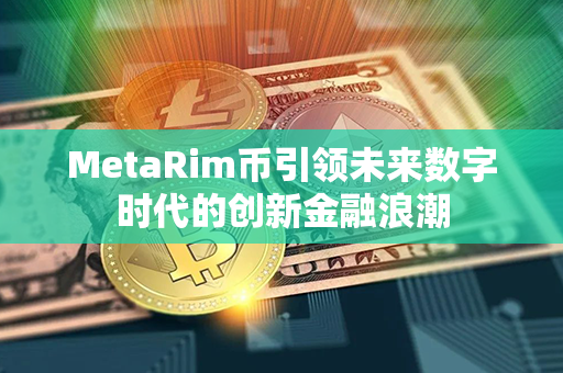 MetaRim币引领未来数字时代的创新金融浪潮