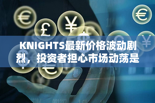 KNIGHTS最新价格波动剧烈，投资者担心市场动荡是否会持续