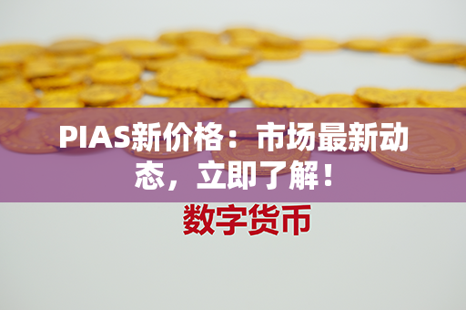 PIAS新价格：市场最新动态，立即了解！