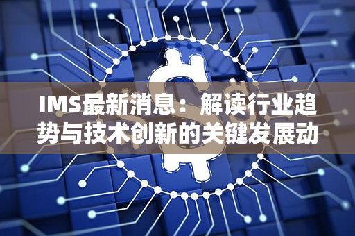 IMS最新消息：解读行业趋势与技术创新的关键发展动态