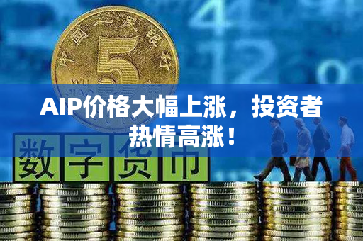 AIP价格大幅上涨，投资者热情高涨！