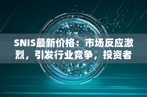 SNIS最新价格：市场反应激烈，引发行业竞争，投资者抢购热潮再现！