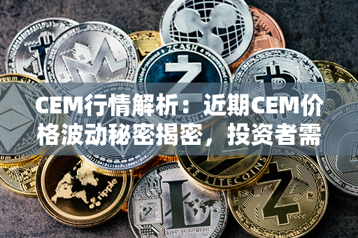 CEM行情解析：近期CEM价格波动秘密揭密，投资者需密切关注。