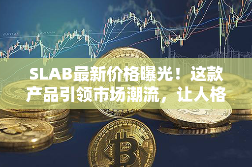 SLAB最新价格曝光！这款产品引领市场潮流，让人格外期待！