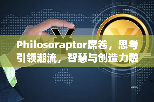 Philosoraptor席卷，思考引领潮流，智慧与创造力融合的时代来临