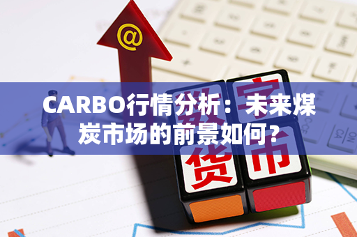 CARBO行情分析：未来煤炭市场的前景如何？