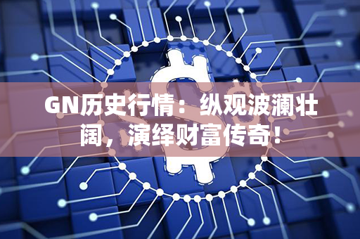 GN历史行情：纵观波澜壮阔，演绎财富传奇！