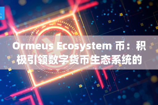 Ormeus Ecosystem 币：积极引领数字货币生态系统的崭新未来